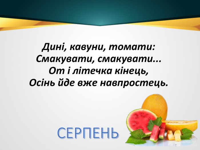 Дині, кавуни, томати: Смакувати, смакувати... От і літечка кінець, Осінь йде вже навпростець. СЕРПЕНЬ