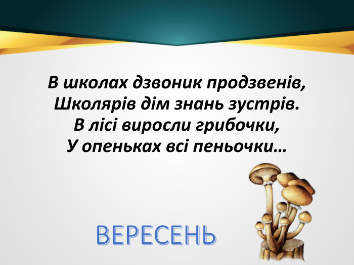 В школах дзвоник продзвенів,Школярів дім знань зустрів. В лісі виросли грибочки,У опеньках всі пеньочки…ВЕРЕСЕНЬ