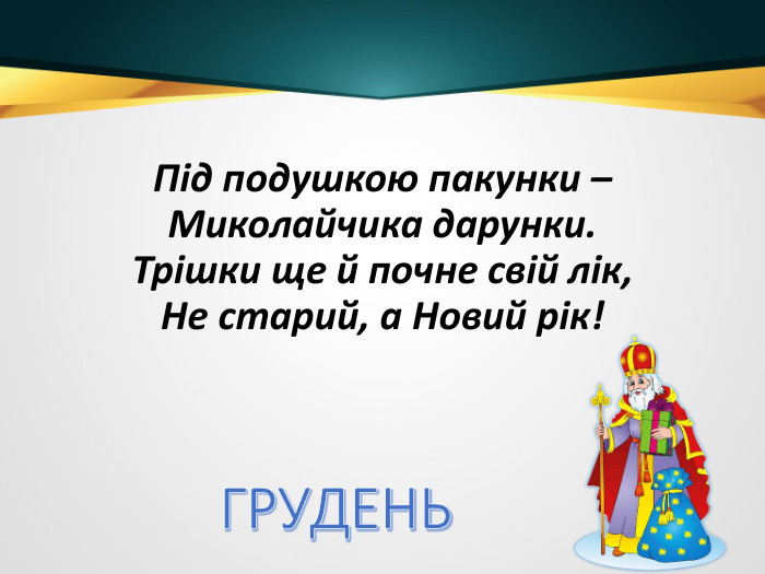 Під подушкою пакунки –Миколайчика дарунки. Трішки ще й почне свій лік,Не старий, а Новий рік!ГРУДЕНЬ