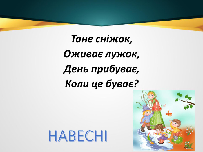 Тане сніжок,Оживає лужок,День прибуває, Коли це буває?НАВЕСНІ