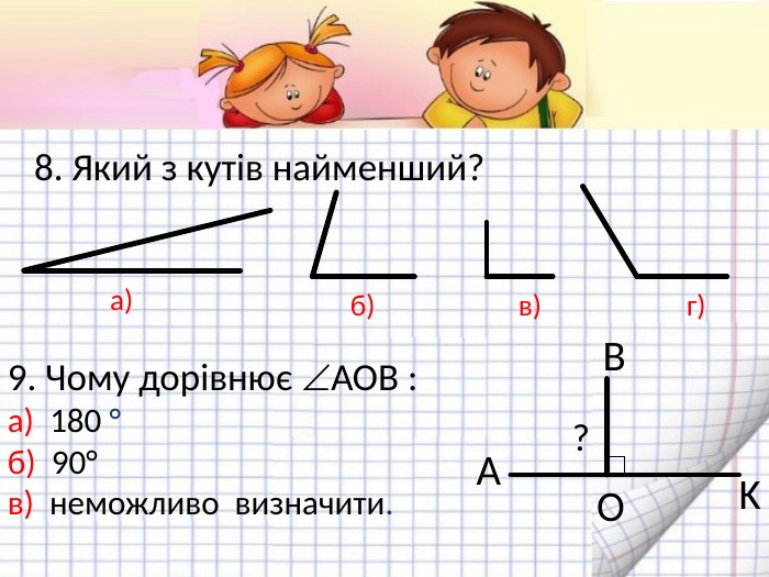 8. Який з кутів найменший? а)б)в)г)9. Чому дорівнює АОВ :а) 180 °б) 90°в) неможливо визначити. AOBK?