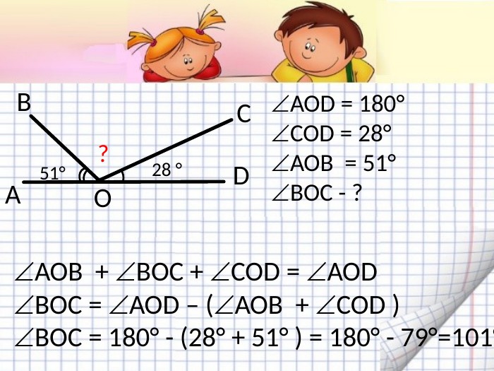 АВСD28 °51°?OАОD = 180°COD = 28°АОВ = 51°BOC - ?АОВ + BOC + COD = АОD BOC = АОD – (АОВ + COD )BOC = 180° - (28° + 51° ) = 180° - 79°=101°
