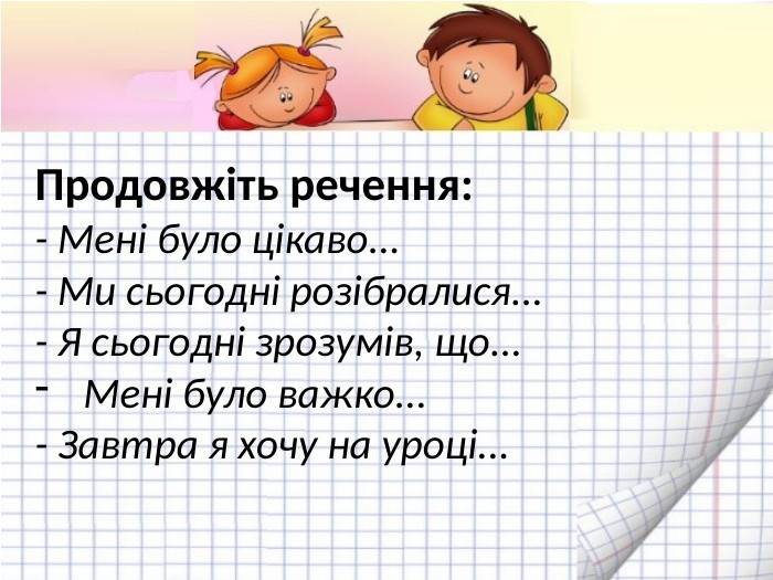 Продовжіть речення:- Мені було цікаво... - Ми сьогодні розібралися... - Я сьогодні зрозумів, що... Мені було важко... - Завтра я хочу на уроці... 