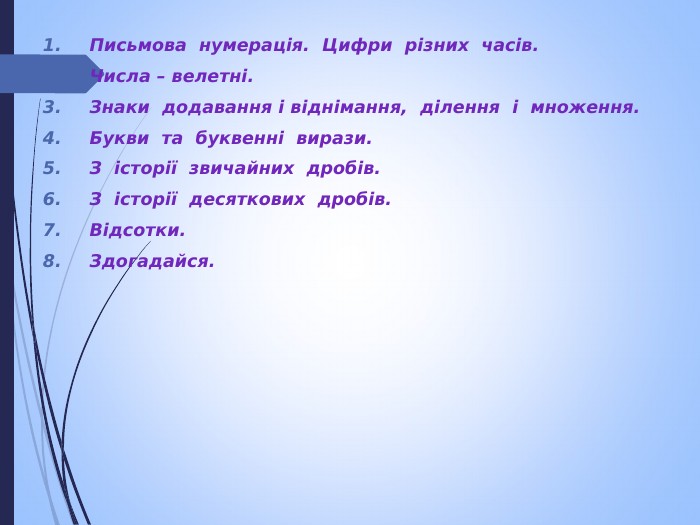 Письмова  нумерація.  Цифри  різних  часів. Числа – велетні. Знаки  додавання і віднімання,  ділення  і  множення. Букви  та  буквенні  вирази. З  історії  звичайних  дробів. З  історії  десяткових  дробів. Відсотки. Здогадайся.   