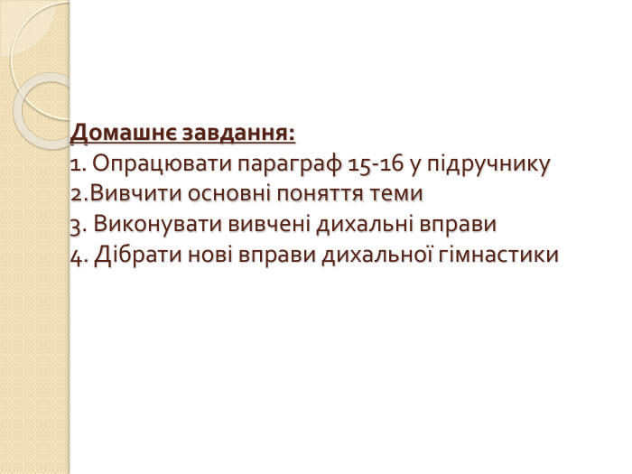 Домашнє завдання:1. Опрацювати параграф 15-16 у підручнику2. Вивчити основні поняття теми3. Виконувати вивчені дихальні вправи4. Дібрати нові вправи дихальної гімнастики