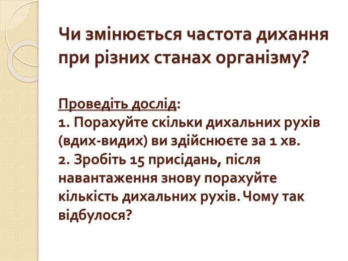 Чи змінюється частота дихання при різних станах організму?Проведіть дослід: 1. Порахуйте скільки дихальних рухів (вдих-видих) ви здійснюєте за 1 хв.2. Зробіть 15 присідань, після навантаження знову порахуйте кількість дихальних рухів. Чому так відбулося?