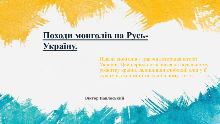 Походи монголів на Русь-Україну. Навала монголів - трагічна сторінка історії України. Цей період позначився на подальшому розвитку країни, залишивши глибокий слід у її культурі, економіці та суспільному житті. ВП Віктор Павлоський
