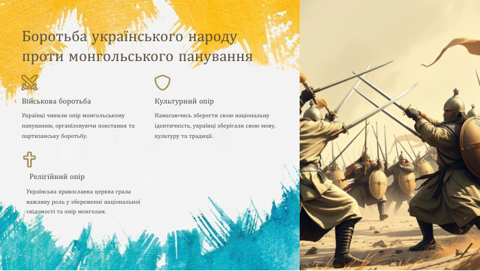 Боротьба українського народу проти монгольського панування. Військова боротьба. Українці чинили опір монгольському пануванню, організовуючи повстання та партизанську боротьбу. Культурний опір. Намагаючись зберегти свою національну ідентичність, українці зберігали свою мову, культуру та традиції. Релігійний опір. Українська православна церква грала важливу роль у збереженні національної свідомості та опір монголам.