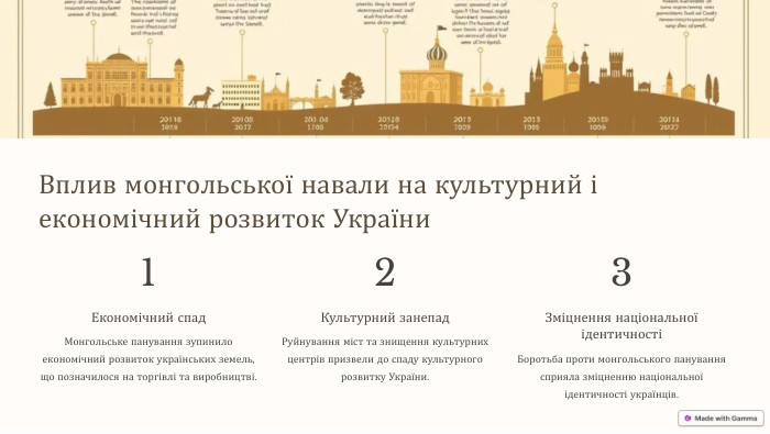 Вплив монгольської навали на культурний і економічний розвиток України1 Економічний спад. Монгольське панування зупинило економічний розвиток українських земель, що позначилося на торгівлі та виробництві.2 Культурний занепад. Руйнування міст та знищення культурних центрів призвели до спаду культурного розвитку України.3 Зміцнення національної ідентичностіБоротьба проти монгольського панування сприяла зміцненню національної ідентичності українців.