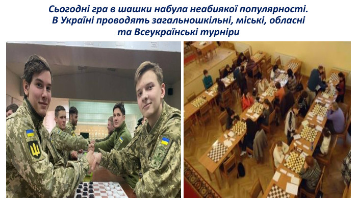 Сьогодні гра в шашки набула неабиякої популярності. В Україні проводять загальношкільні, міські, обласні та Всеукраїнські турніри