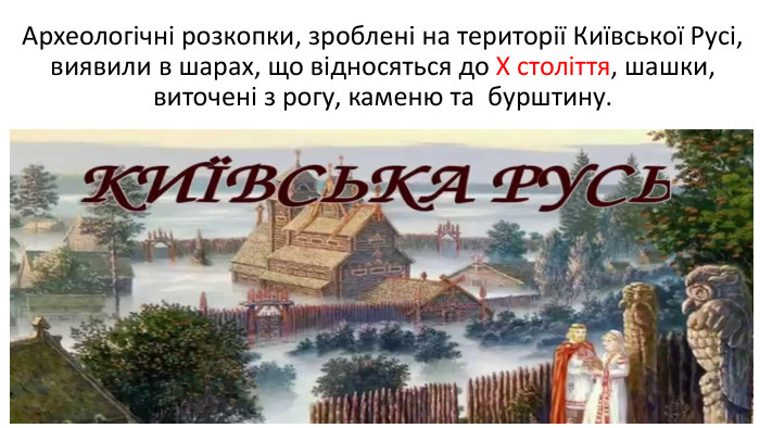 Археологічні розкопки, зроблені на території Київської Русі, виявили в шарах, що відносяться до X століття, шашки, виточені з рогу, каменю та бурштину. 