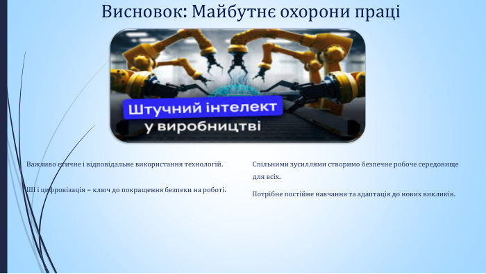 Висновок: Майбутнє охорони праціШІ і цифровізація – ключ до покращення безпеки на роботі. Важливо етичне і відповідальне використання технологій. Потрібне постійне навчання та адаптація до нових викликів. Спільними зусиллями створимо безпечне робоче середовище для всіх.