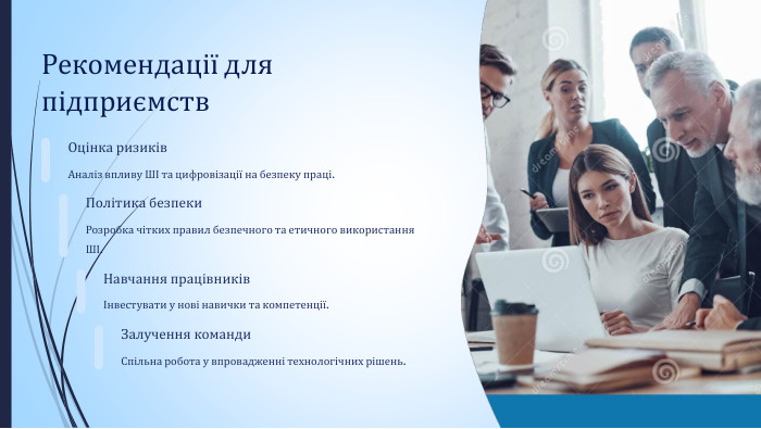 Рекомендації для підприємств. Оцінка ризиків. Аналіз впливу ШІ та цифровізації на безпеку праці. Політика безпеки. Розробка чітких правил безпечного та етичного використання ШІ. Навчання працівниківІнвестувати у нові навички та компетенції. Залучення команди. Спільна робота у впровадженні технологічних рішень.