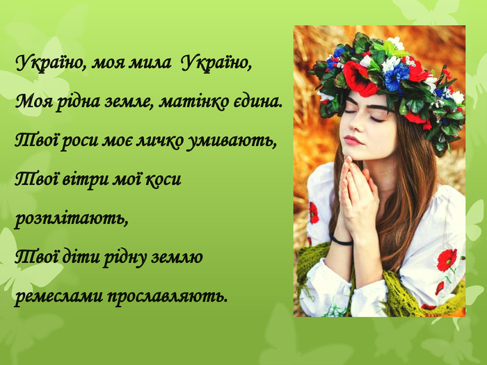 Україно, моя мила Україно,Моя рідна земле, матінко єдина. Твої роси моє личко умивають,Твої вітри мої коси розплітають,Твої діти рідну землю ремеслами прославляють.