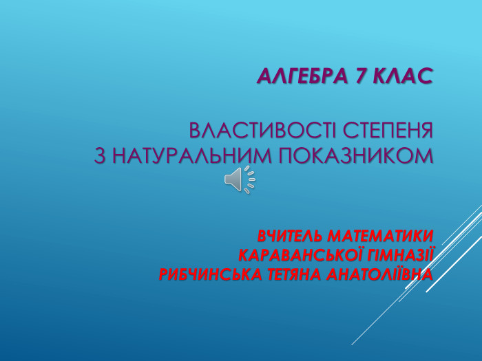 Алгебра 7 клас. Властивості степеня з натуральним показником. Вчитель математики. Караванської гімназіїРибчинська Тетяна Анатоліївна