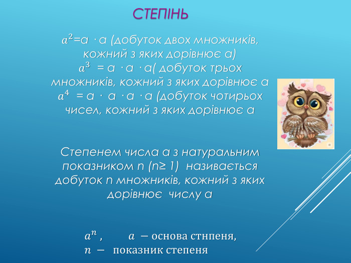  Степінь𝑎2=а · а (добуток двох множників, кожний з яких дорівнює а)𝑎3 = а · а · а( добуток трьох множників, кожний з яких дорівнює а𝑎4 = а · а · а · а (добуток чотирьох чисел, кожний з яких дорівнює а. Степенем числа а з натуральним показником n (n≥ 1) називається добуток n множників, кожний з яких дорівнює числу а𝑎𝑛 ,   𝑎 −основа стнпеня,  𝑛 −  показник степеня 