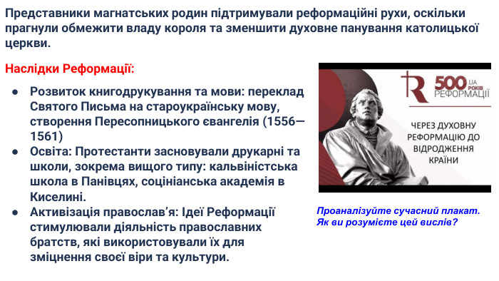 Наслідки Реформації: Розвиток книгодрукування та мови: переклад Святого Письма на староукраїнську мову, створення Пересопницького євангелія (1556—1561) Освіта: Протестанти засновували друкарні та школи, зокрема вищого типу: кальвіністська школа в Панівцях, соцініанська академія в Киселині. Активізація православ’я: Ідеї Реформації стимулювали діяльність православних братств, які використовували їх для зміцнення своєї віри та культури. Представники магнатських родин підтримували реформаційні рухи, оскільки прагнули обмежити владу короля та зменшити духовне панування католицької церкви. Проаналізуйте сучасний плакат. Як ви розумієте цей вислів?