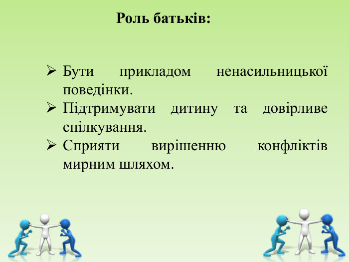      Роль батьків:  Бути прикладом ненасильницької поведінки. Підтримувати дитину та довірливе спілкування. Сприяти вирішенню конфліктів мирним шляхом. 