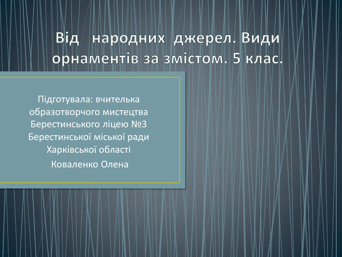 Від народних джерел. Види орнаментів за змістом. 5 клас. Підготувала: вчителька образотворчого мистецтва Берестинського ліцею №3 Берестинської міської ради Харківської області Коваленко Олена