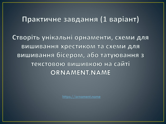 Практичне завдання (1 варіант)Створіть унікальні орнаменти, схеми для вишивання хрестиком та схеми для вишивання бісером, або татуювання з текстовою вишивкою на сайті ORNAMENT. NAME https://ornament.name 