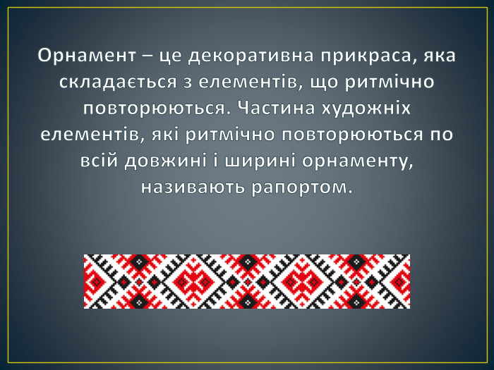 Орнамент – це декоративна прикраса, яка складається з елементів, що ритмічно повторюються. Частина художніх елементів, які ритмічно повторюються по всій довжині і ширині орнаменту, називають рапортом.
