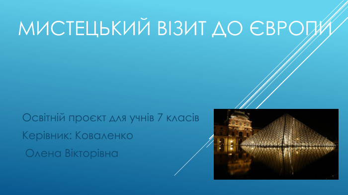 Мистецький візит до європи. Освітній проєкт для учнів 7 класів. Керівник: Коваленко Олена Вікторівна