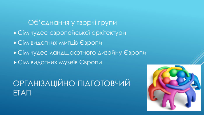 Організаційно-підготовчий етап Об’єднання у творчі групи. Сім чудес європейської архітектури. Сім видатних митців Європи. Сім чудес ландшафтного дизайну Європи. Сім видатних музеїв Європи