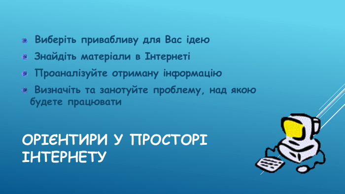 Орієнтири у просторі Інтернету Виберіть привабливу для Вас ідею Знайдіть матеріали в Інтернеті Проаналізуйте отриману інформацію Визначіть та занотуйте проблему, над якою будете працювати