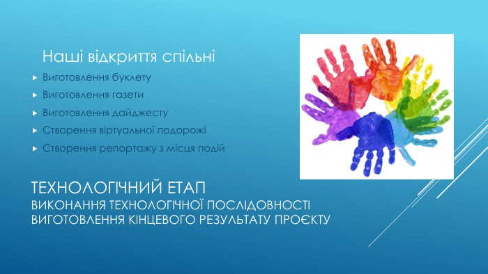 Технологічний етап Виконання технологічної послідовності виготовлення кінцевого результату проєкту Наші відкриття спільніВиготовлення буклету. Виготовлення газети. Виготовлення дайджесту. Створення віртуальної подорожіСтворення репортажу з місця подій