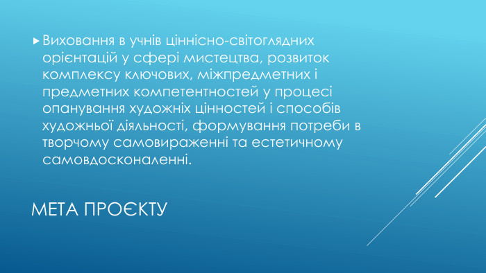 Мета проєкту. Виховання в учнів ціннісно-світоглядних орієнтацій у сфері мистецтва, розвиток комплексу ключових, міжпредметних і предметних компетентностей у процесі опанування художніх цінностей і способів художньої діяльності, формування потреби в творчому самовираженні та естетичному самовдосконаленні. 