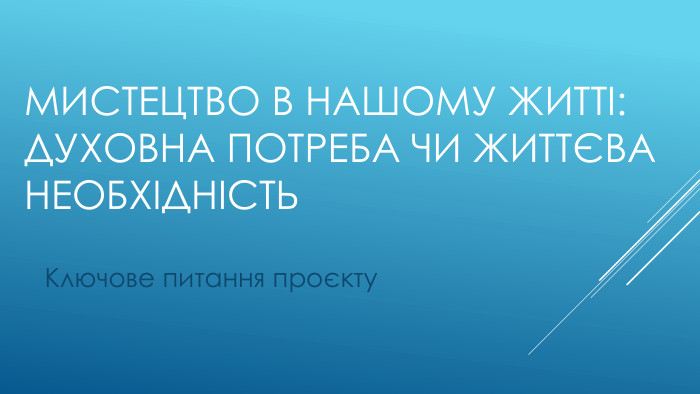 Мистецтво в нашому житті: духовна потреба чи життєва необхідність. Ключове питання проєкту