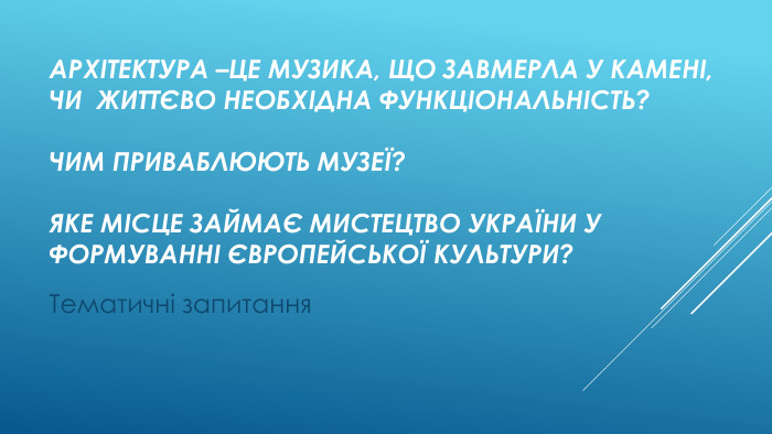 Архітектура –це музика, що завмерла у камені, чи життєво необхідна функціональність?Чим приваблюють музеї?яке місце займає мистецтво україни у формуванні європейської культури?Тематичні запитання