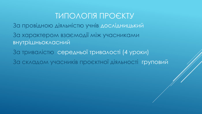 Типологія проєкту. За провідною діяльністю учнів дослідницький. За характером взаємодії між учасниками внутрішньокласний За тривалістю середньої тривалості (4 уроки)За складом учасників проєктної діяльності груповий