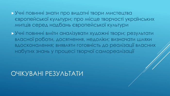 Очікувані результати. Учні повинні знати про видатні твори мистецтва європейської культури; про місце творчості українських митців серед надбань європейської культури. Учні повинні вміти аналізувати художні твори; результати власної роботи, досягнення, недоліки; визначати шляхи вдосконалення; виявляти готовність до реалізації власних набутих знань у процесі творчої самореалізації