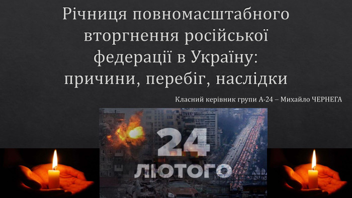 Річниця повномасштабного вторгнення російської федерації в Україну: причини, перебіг, наслідки. Класний керівник групи А-24 – Михайло ЧЕРНЕГА