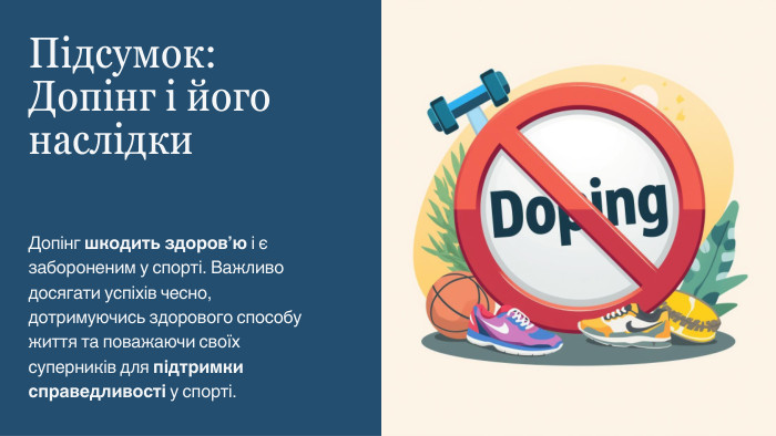 Підсумок: Допінг і його наслідки. Допінг шкодить здоров’ю і є забороненим у спорті. Важливо досягати успіхів чесно, дотримуючись здорового способу життя та поважаючи своїх суперників для підтримки справедливості у спорті.