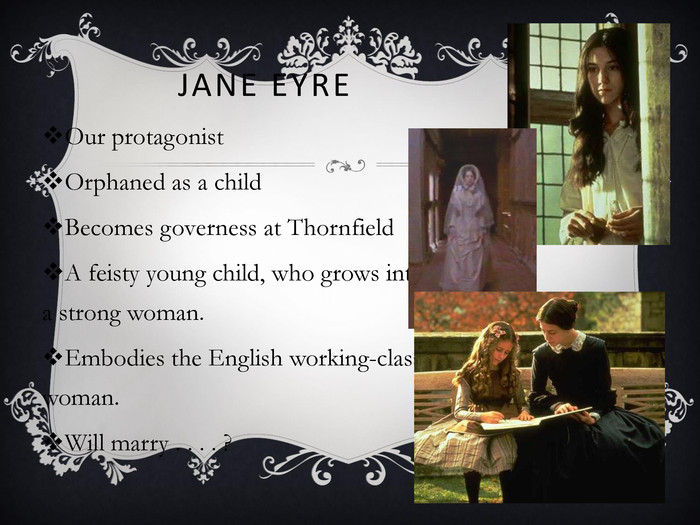 JANE EYRE Our protagonistOrphaned as a childBecomes governess at ThornfieldA feisty young child, who grows into a strong woman.Embodies the English working-class woman.Will marry . . . . ? 
