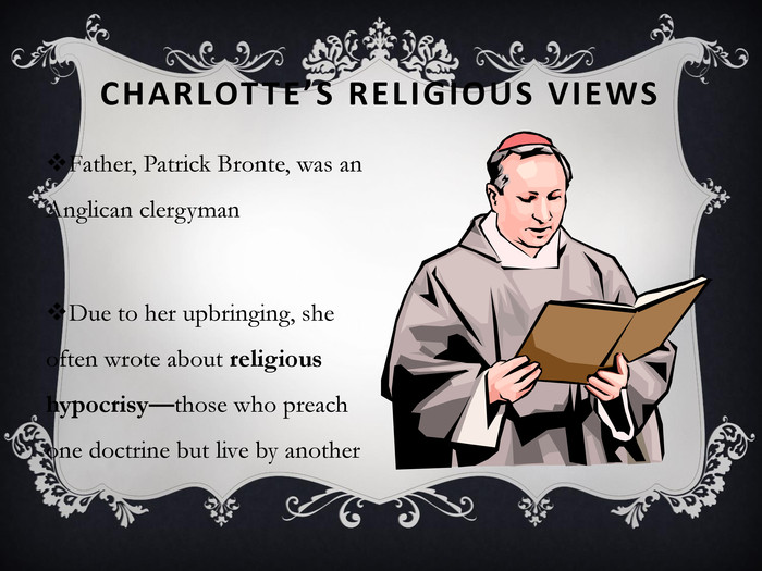 CHARLOTTE’S RELIGIOUS VIEWS Father, Patrick Bronte, was an Anglican clergyman  Due to her upbringing, she often wrote about religious hypocrisy—those who preach one doctrine but live by another  