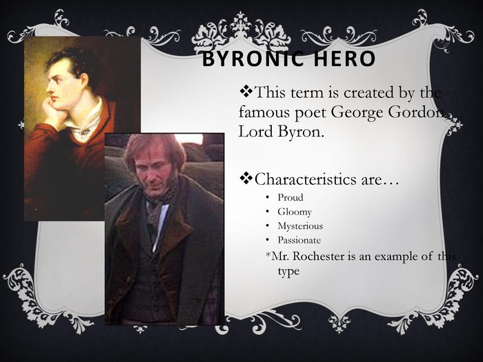 BYRONIC HERO This term is created by the famous poet George Gordon, Lord Byron.  Characteristics are… Proud Gloomy Mysterious Passionate *Mr. Rochester is an example of this type  