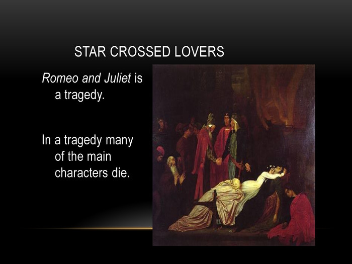          STAR CROSSED LOVERS Romeo and Juliet is a tragedy.  In a tragedy many of the main characters die.   