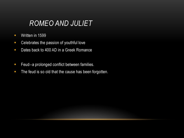         ROMEO AND JULIET  Written in 1599Celebrates the passion of youthful loveDates back to 400 AD in a Greek RomanceFeud--a prolonged conflict between families.The feud is so old that the cause has been forgotten.  