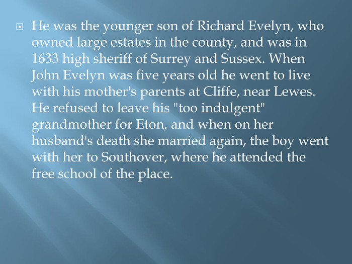 He was the younger son of Richard Evelyn, who owned large estates in the county, and was in 1633 high sheriff of Surrey and Sussex. When John Evelyn was five years old he went to live with his mother's parents at Cliffe, near Lewes. He refused to leave his 