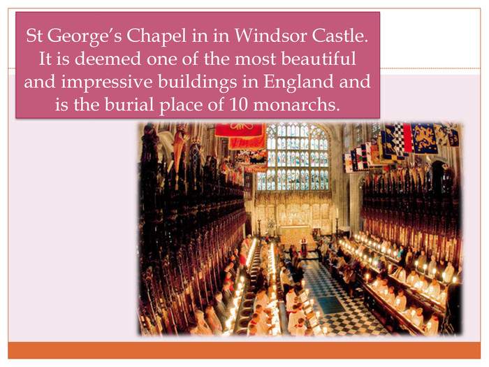St George’s Chapel in in Windsor Castle. It is deemed one of the most beautiful and impressive buildings in England and is the burial place of 10 monarchs.