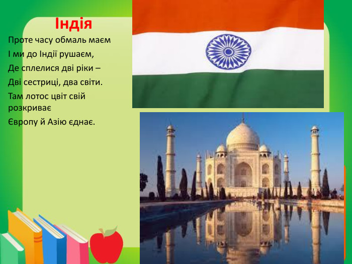 Індія. Проте часу обмаль маємІ ми до Індії рушаєм,Де сплелися дві ріки –Дві сестриці, два світи. Там лотос цвіт свій розкриваєЄвропу й Азію єднає.