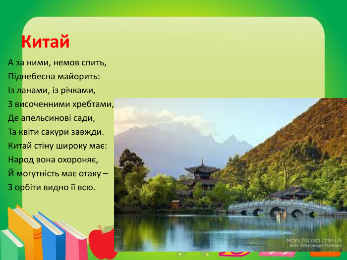 Китай. А за ними, немов спить,Піднебесна майорить:Із ланами, із річками,З височенними хребтами,Де апельсинові сади,Та квіти сакури завжди. Китай стіну широку має: Народ вона охороняє,Й могутність має отаку – З орбіти видно її всю.