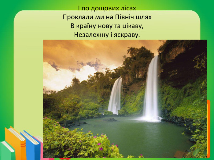 І по дощових лісах. Проклали ми на Північ шлях. В країну нову та цікаву,Незалежну і яскраву.