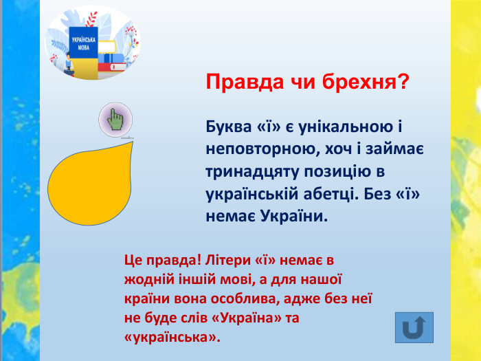 Правда чи брехня?Буква «ї» є унікальною і неповторною, хоч і займає тринадцяту позицію в українській абетці. Без «ї» немає України. Це правда! Літери «ї» немає в жодній іншій мові, а для нашої країни вона особлива, адже без неї не буде слів «Україна» та «українська». 