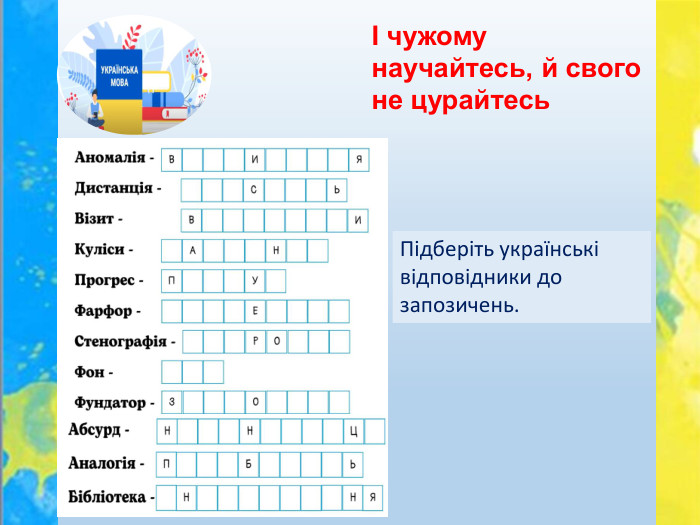 І чужому научайтесь, й свого не цурайтесь. Підберіть українські відповідники до запозичень.