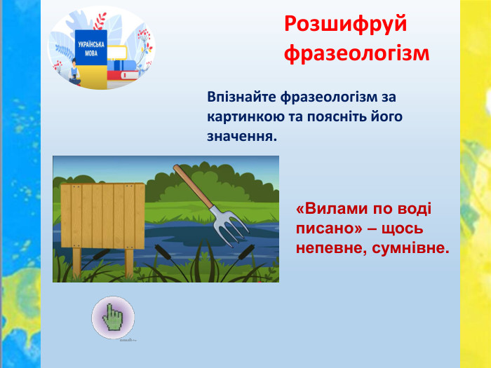 Впізнайте фразеологізм за картинкою та поясніть його значення. Розшифруй фразеологізм«Вилами по воді писано» – щось непевне, сумнівне.