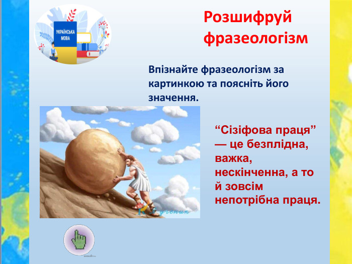 Впізнайте фразеологізм за картинкою та поясніть його значення. Розшифруй фразеологізм“Сізіфова праця” — це безплідна, важка, нескінченна, а то й зовсім непотрібна праця.